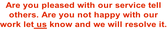 Are you pleased with our service tell  others. Are you not happy with our  work let us know and we will resolve it.